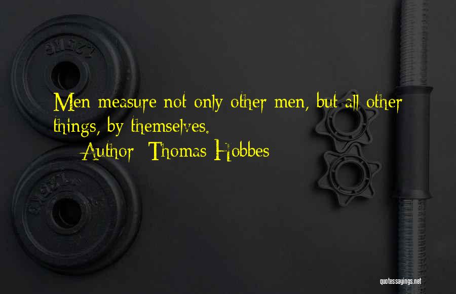 Thomas Hobbes Quotes: Men Measure Not Only Other Men, But All Other Things, By Themselves.
