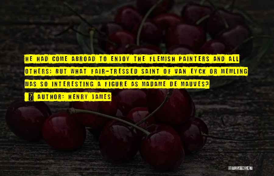 Henry James Quotes: He Had Come Abroad To Enjoy The Flemish Painters And All Others; But What Fair-tressed Saint Of Van Eyck Or