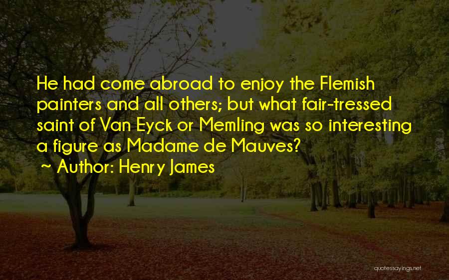 Henry James Quotes: He Had Come Abroad To Enjoy The Flemish Painters And All Others; But What Fair-tressed Saint Of Van Eyck Or