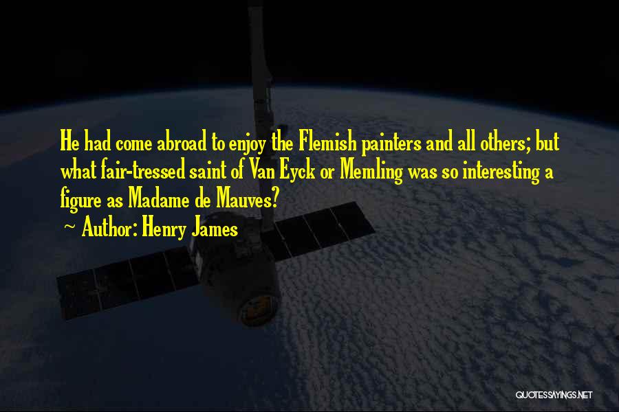 Henry James Quotes: He Had Come Abroad To Enjoy The Flemish Painters And All Others; But What Fair-tressed Saint Of Van Eyck Or