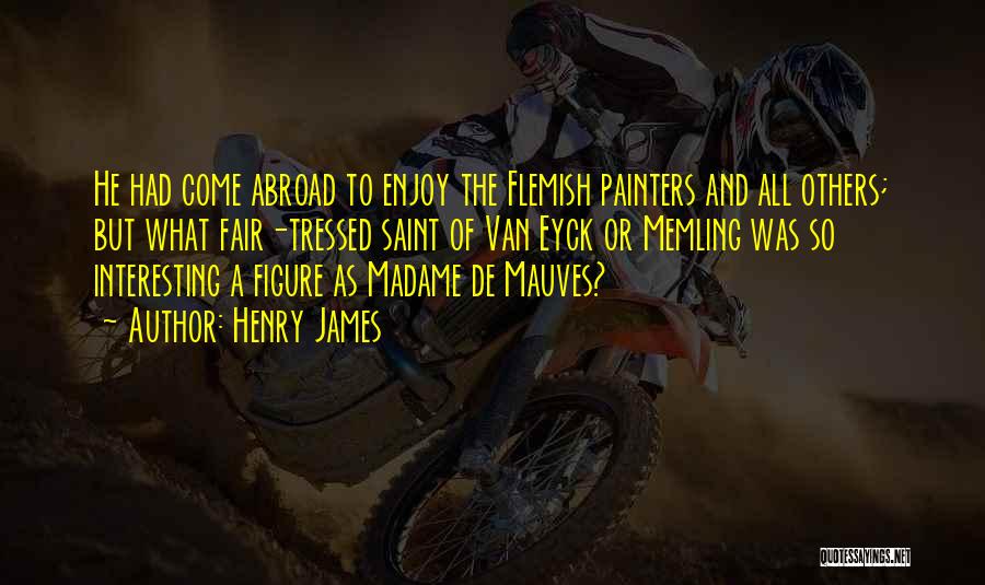 Henry James Quotes: He Had Come Abroad To Enjoy The Flemish Painters And All Others; But What Fair-tressed Saint Of Van Eyck Or