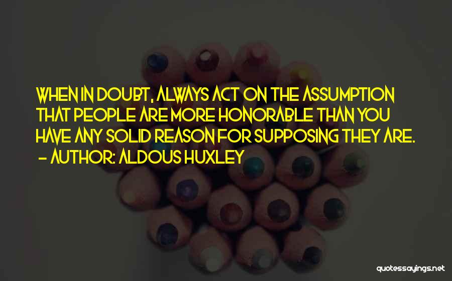 Aldous Huxley Quotes: When In Doubt, Always Act On The Assumption That People Are More Honorable Than You Have Any Solid Reason For
