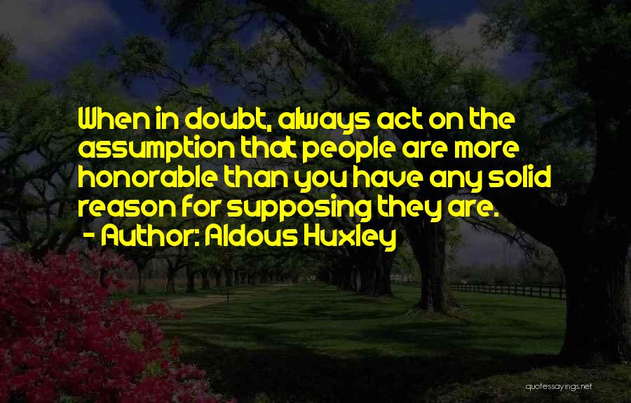 Aldous Huxley Quotes: When In Doubt, Always Act On The Assumption That People Are More Honorable Than You Have Any Solid Reason For