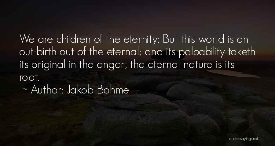 Jakob Bohme Quotes: We Are Children Of The Eternity: But This World Is An Out-birth Out Of The Eternal; And Its Palpability Taketh