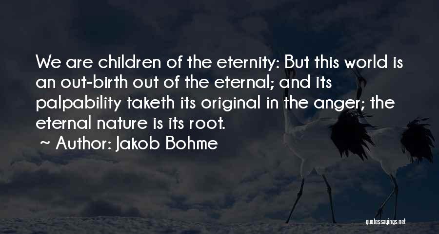 Jakob Bohme Quotes: We Are Children Of The Eternity: But This World Is An Out-birth Out Of The Eternal; And Its Palpability Taketh