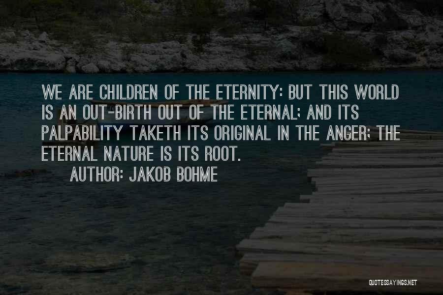 Jakob Bohme Quotes: We Are Children Of The Eternity: But This World Is An Out-birth Out Of The Eternal; And Its Palpability Taketh