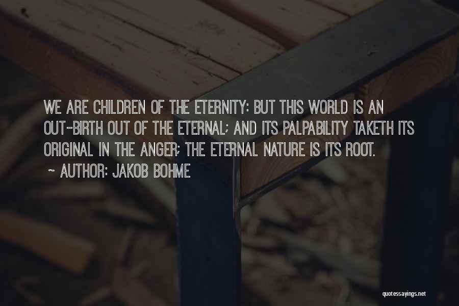 Jakob Bohme Quotes: We Are Children Of The Eternity: But This World Is An Out-birth Out Of The Eternal; And Its Palpability Taketh