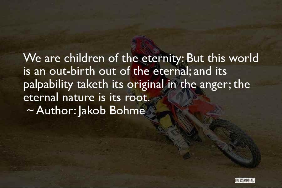 Jakob Bohme Quotes: We Are Children Of The Eternity: But This World Is An Out-birth Out Of The Eternal; And Its Palpability Taketh
