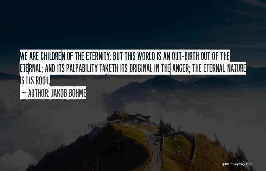 Jakob Bohme Quotes: We Are Children Of The Eternity: But This World Is An Out-birth Out Of The Eternal; And Its Palpability Taketh