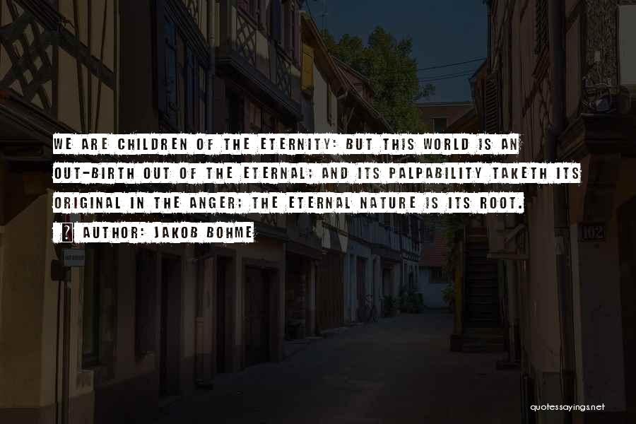 Jakob Bohme Quotes: We Are Children Of The Eternity: But This World Is An Out-birth Out Of The Eternal; And Its Palpability Taketh