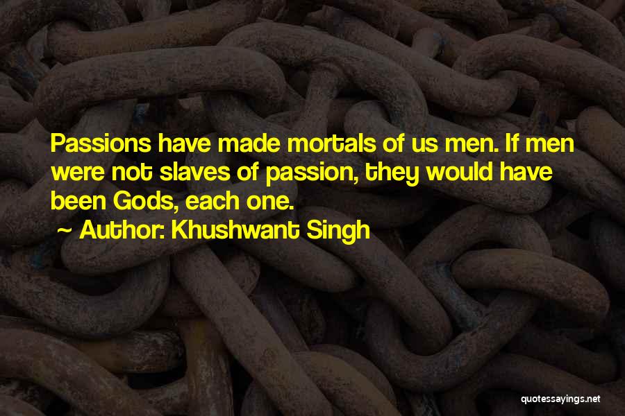 Khushwant Singh Quotes: Passions Have Made Mortals Of Us Men. If Men Were Not Slaves Of Passion, They Would Have Been Gods, Each