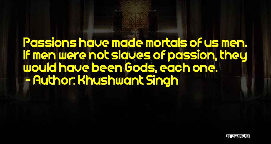 Khushwant Singh Quotes: Passions Have Made Mortals Of Us Men. If Men Were Not Slaves Of Passion, They Would Have Been Gods, Each