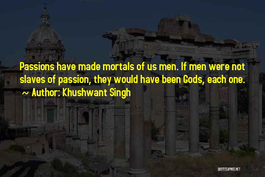 Khushwant Singh Quotes: Passions Have Made Mortals Of Us Men. If Men Were Not Slaves Of Passion, They Would Have Been Gods, Each