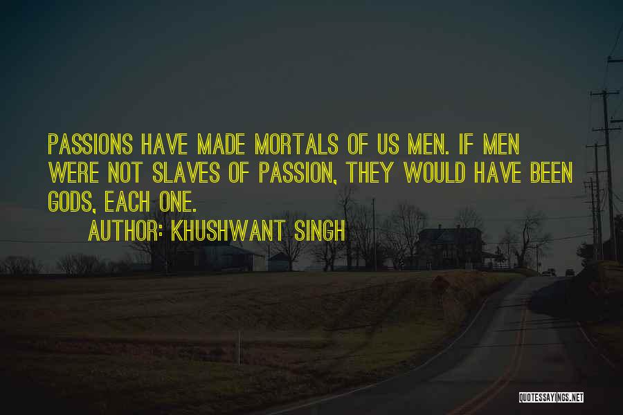 Khushwant Singh Quotes: Passions Have Made Mortals Of Us Men. If Men Were Not Slaves Of Passion, They Would Have Been Gods, Each