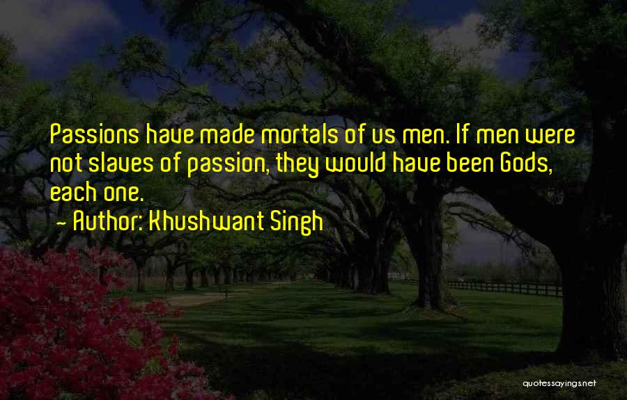 Khushwant Singh Quotes: Passions Have Made Mortals Of Us Men. If Men Were Not Slaves Of Passion, They Would Have Been Gods, Each