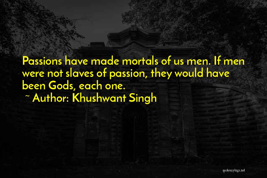 Khushwant Singh Quotes: Passions Have Made Mortals Of Us Men. If Men Were Not Slaves Of Passion, They Would Have Been Gods, Each