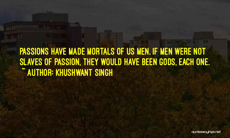 Khushwant Singh Quotes: Passions Have Made Mortals Of Us Men. If Men Were Not Slaves Of Passion, They Would Have Been Gods, Each