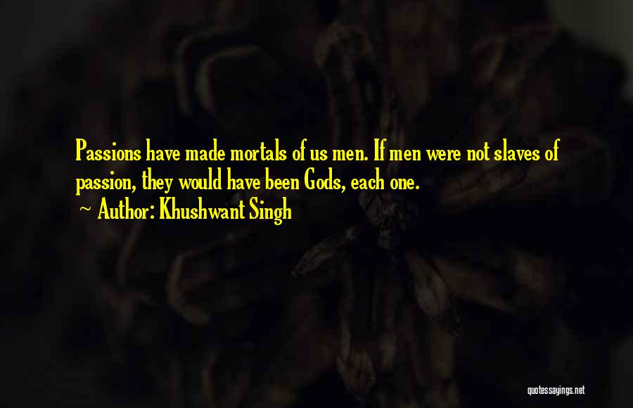 Khushwant Singh Quotes: Passions Have Made Mortals Of Us Men. If Men Were Not Slaves Of Passion, They Would Have Been Gods, Each