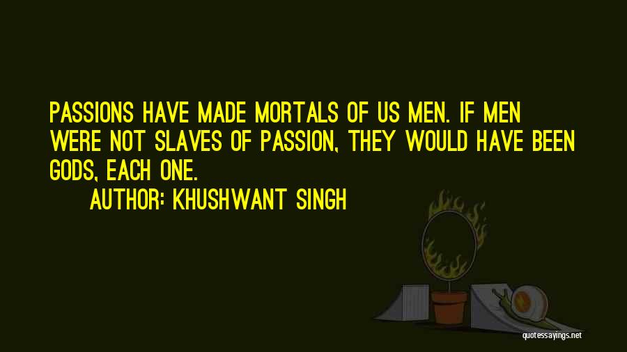 Khushwant Singh Quotes: Passions Have Made Mortals Of Us Men. If Men Were Not Slaves Of Passion, They Would Have Been Gods, Each