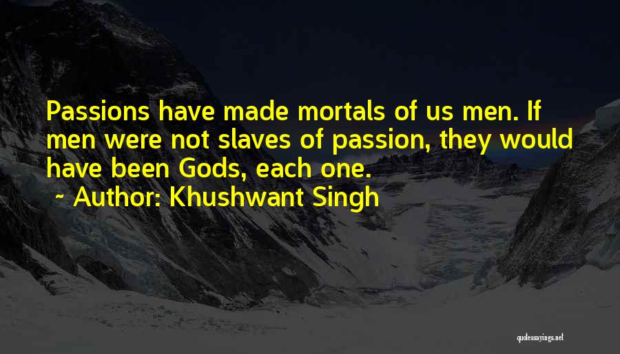 Khushwant Singh Quotes: Passions Have Made Mortals Of Us Men. If Men Were Not Slaves Of Passion, They Would Have Been Gods, Each