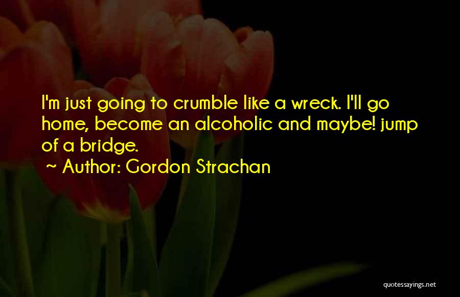 Gordon Strachan Quotes: I'm Just Going To Crumble Like A Wreck. I'll Go Home, Become An Alcoholic And Maybe! Jump Of A Bridge.