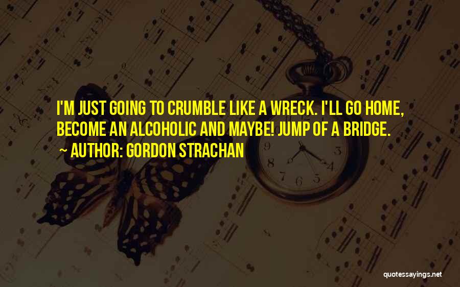 Gordon Strachan Quotes: I'm Just Going To Crumble Like A Wreck. I'll Go Home, Become An Alcoholic And Maybe! Jump Of A Bridge.