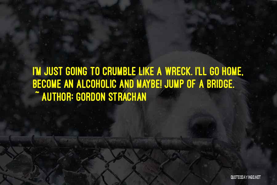 Gordon Strachan Quotes: I'm Just Going To Crumble Like A Wreck. I'll Go Home, Become An Alcoholic And Maybe! Jump Of A Bridge.