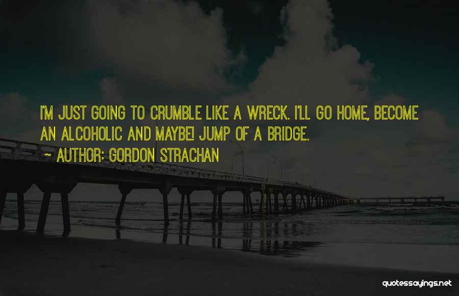 Gordon Strachan Quotes: I'm Just Going To Crumble Like A Wreck. I'll Go Home, Become An Alcoholic And Maybe! Jump Of A Bridge.