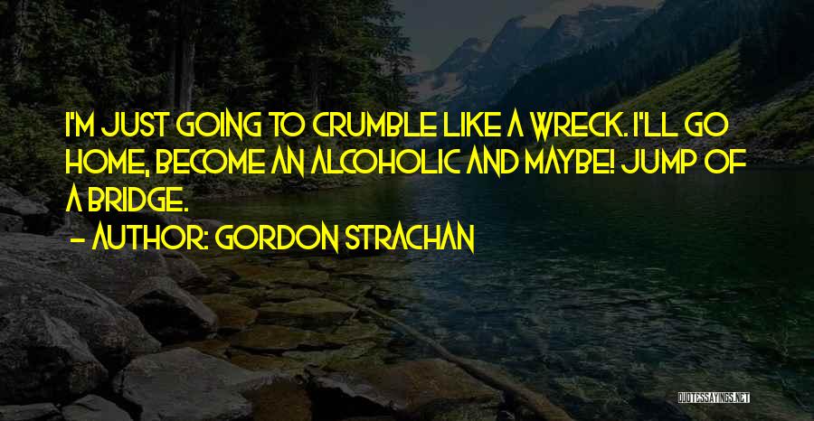 Gordon Strachan Quotes: I'm Just Going To Crumble Like A Wreck. I'll Go Home, Become An Alcoholic And Maybe! Jump Of A Bridge.