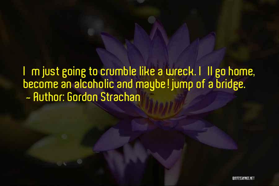 Gordon Strachan Quotes: I'm Just Going To Crumble Like A Wreck. I'll Go Home, Become An Alcoholic And Maybe! Jump Of A Bridge.