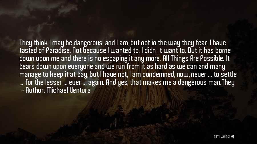 Michael Ventura Quotes: They Think I May Be Dangerous, And I Am, But Not In The Way They Fear. I Have Tasted Of