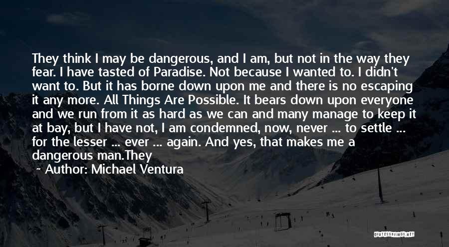 Michael Ventura Quotes: They Think I May Be Dangerous, And I Am, But Not In The Way They Fear. I Have Tasted Of