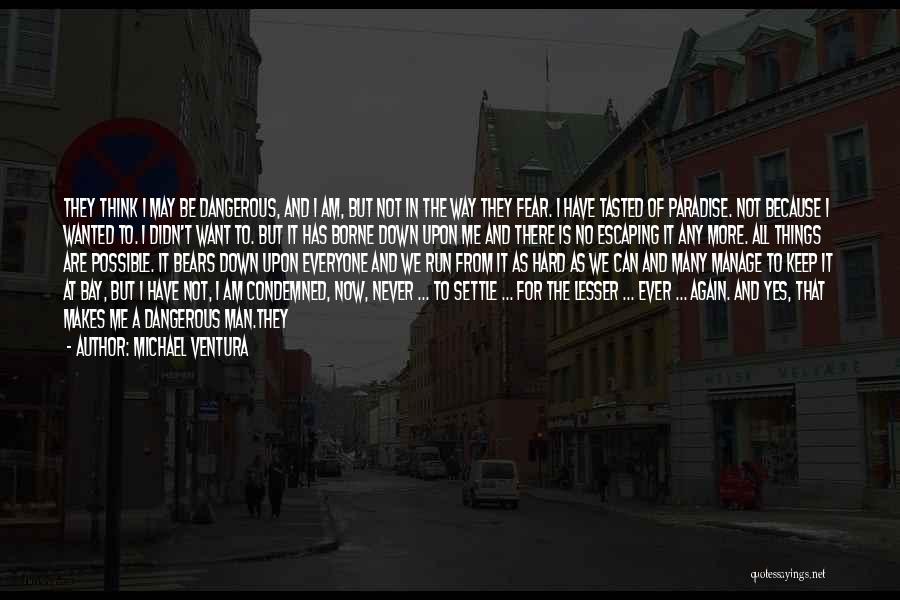 Michael Ventura Quotes: They Think I May Be Dangerous, And I Am, But Not In The Way They Fear. I Have Tasted Of