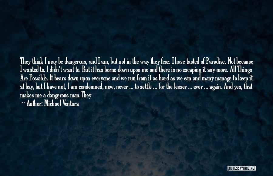 Michael Ventura Quotes: They Think I May Be Dangerous, And I Am, But Not In The Way They Fear. I Have Tasted Of