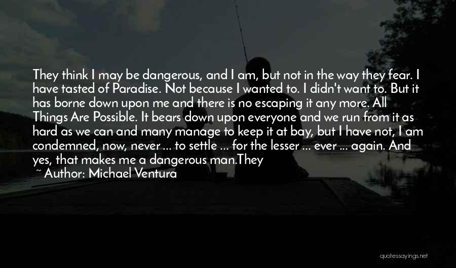 Michael Ventura Quotes: They Think I May Be Dangerous, And I Am, But Not In The Way They Fear. I Have Tasted Of