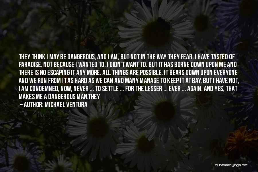 Michael Ventura Quotes: They Think I May Be Dangerous, And I Am, But Not In The Way They Fear. I Have Tasted Of