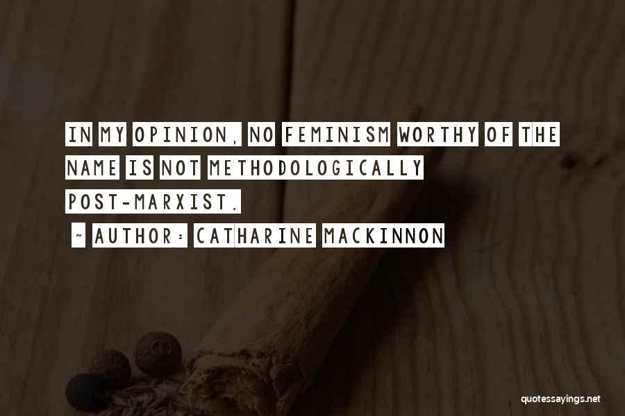 Catharine MacKinnon Quotes: In My Opinion, No Feminism Worthy Of The Name Is Not Methodologically Post-marxist.