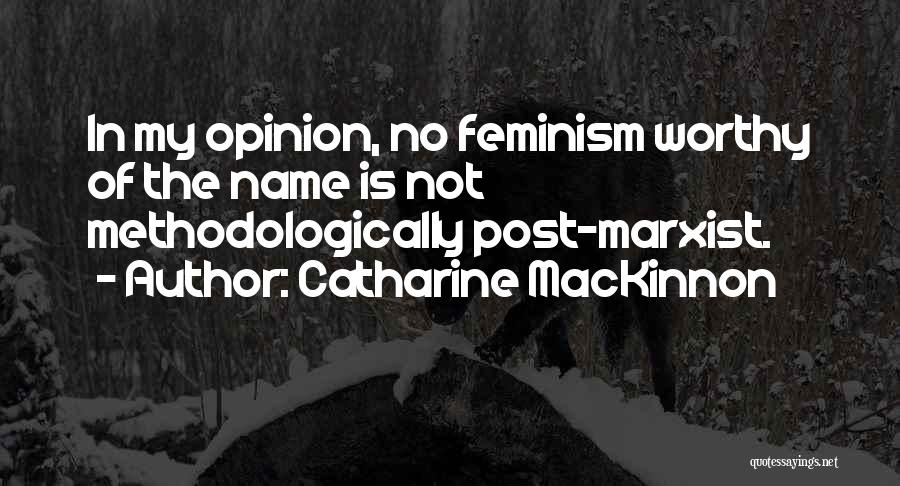 Catharine MacKinnon Quotes: In My Opinion, No Feminism Worthy Of The Name Is Not Methodologically Post-marxist.