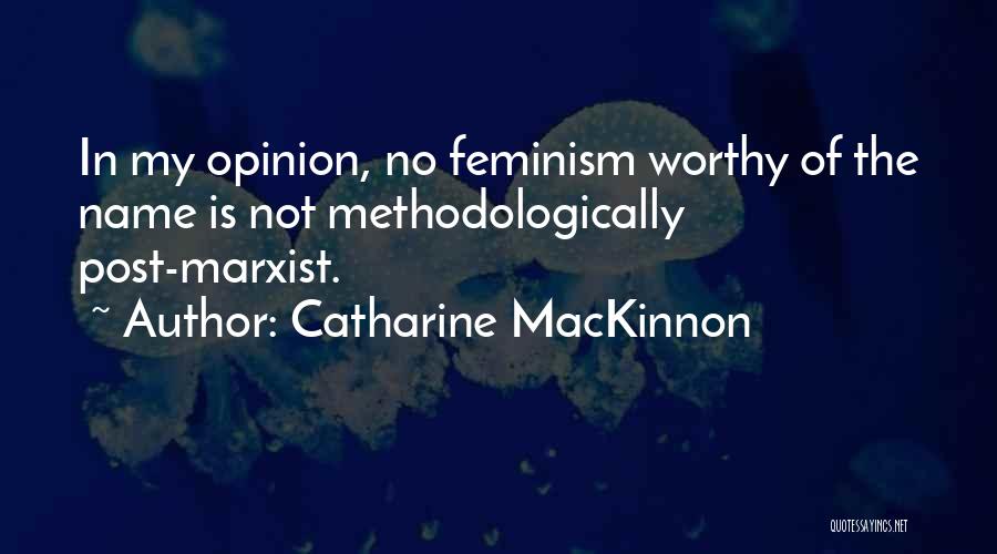 Catharine MacKinnon Quotes: In My Opinion, No Feminism Worthy Of The Name Is Not Methodologically Post-marxist.