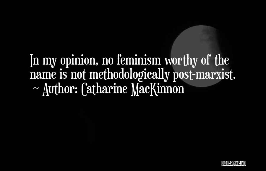 Catharine MacKinnon Quotes: In My Opinion, No Feminism Worthy Of The Name Is Not Methodologically Post-marxist.