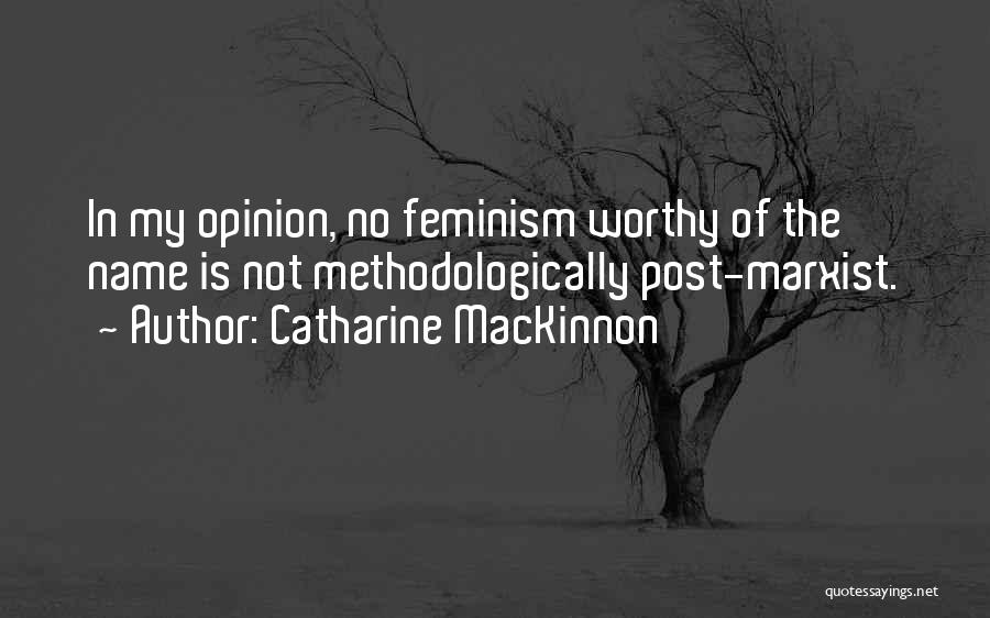 Catharine MacKinnon Quotes: In My Opinion, No Feminism Worthy Of The Name Is Not Methodologically Post-marxist.