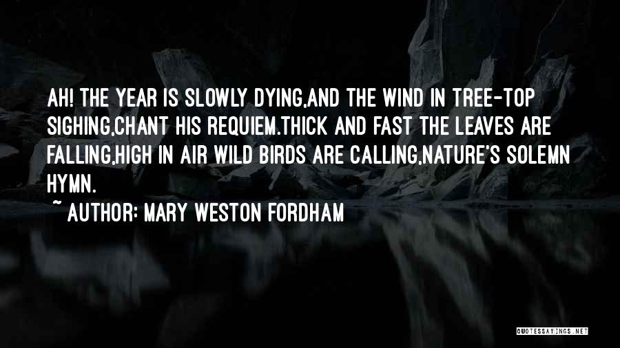 Mary Weston Fordham Quotes: Ah! The Year Is Slowly Dying,and The Wind In Tree-top Sighing,chant His Requiem.thick And Fast The Leaves Are Falling,high In