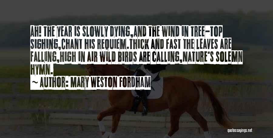 Mary Weston Fordham Quotes: Ah! The Year Is Slowly Dying,and The Wind In Tree-top Sighing,chant His Requiem.thick And Fast The Leaves Are Falling,high In