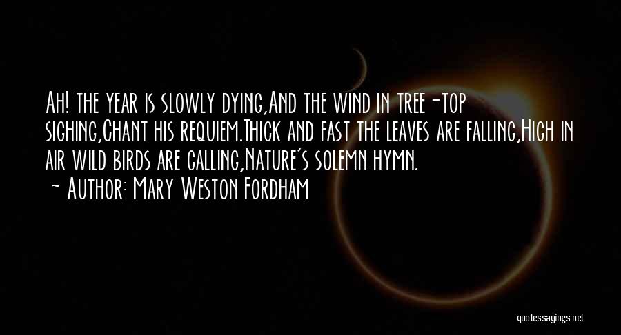 Mary Weston Fordham Quotes: Ah! The Year Is Slowly Dying,and The Wind In Tree-top Sighing,chant His Requiem.thick And Fast The Leaves Are Falling,high In