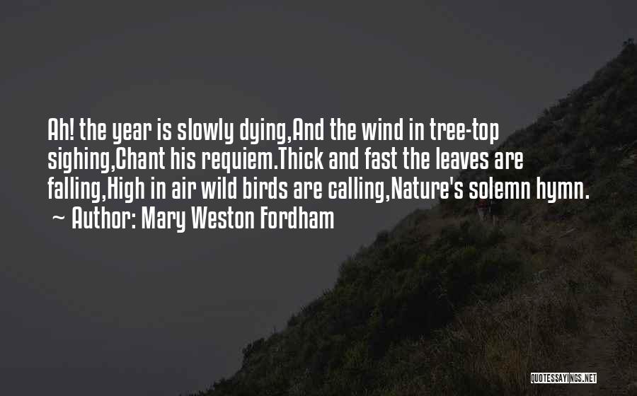 Mary Weston Fordham Quotes: Ah! The Year Is Slowly Dying,and The Wind In Tree-top Sighing,chant His Requiem.thick And Fast The Leaves Are Falling,high In