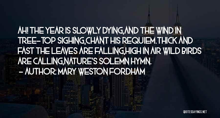 Mary Weston Fordham Quotes: Ah! The Year Is Slowly Dying,and The Wind In Tree-top Sighing,chant His Requiem.thick And Fast The Leaves Are Falling,high In