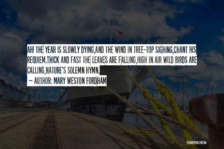 Mary Weston Fordham Quotes: Ah! The Year Is Slowly Dying,and The Wind In Tree-top Sighing,chant His Requiem.thick And Fast The Leaves Are Falling,high In