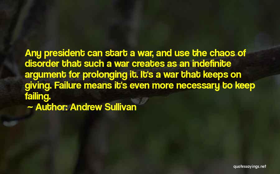 Andrew Sullivan Quotes: Any President Can Start A War, And Use The Chaos Of Disorder That Such A War Creates As An Indefinite