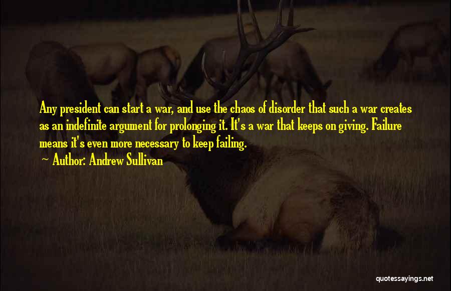Andrew Sullivan Quotes: Any President Can Start A War, And Use The Chaos Of Disorder That Such A War Creates As An Indefinite
