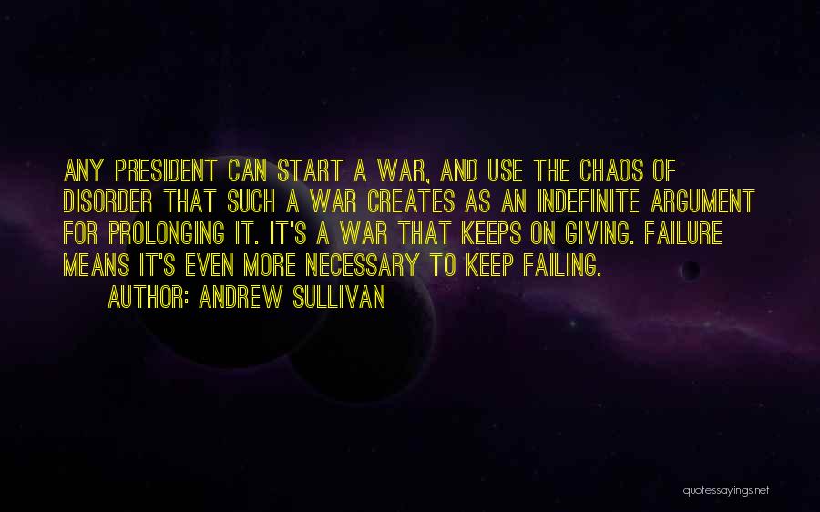 Andrew Sullivan Quotes: Any President Can Start A War, And Use The Chaos Of Disorder That Such A War Creates As An Indefinite